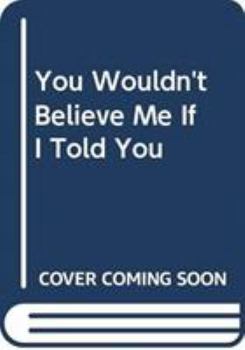 You Wouldn't Believe Me If I Told You