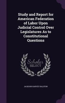Hardcover Study and Report for American Federation of Labor Upon Judicial Control Over Legislatures As to Constitutional Questions Book