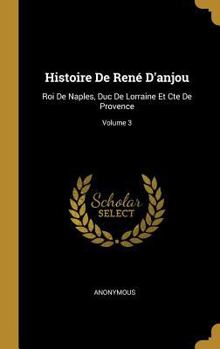Hardcover Histoire De René D'anjou: Roi De Naples, Duc De Lorraine Et Cte De Provence; Volume 3 [French] Book