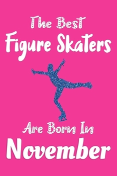 The Best Figure Skaters Are Born In November Journal: Figure Skater Gifts for Girls, Funny Figure Skating Notebook, Birthday Gift for Figure Skaters