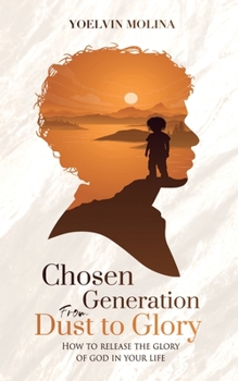 Chosen Generation from Dust to Glory: How to release the glory of God in your life