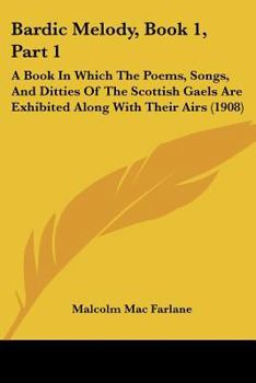 Bardic Melody, Book 1, Part 1: A Book In Which The Poems, Songs, And Ditties Of The Scottish Gaels Are Exhibited Along With Their Airs