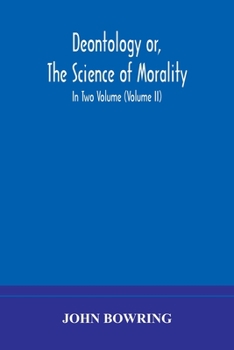 Deontology or, The science of morality: in which the harmony and co-incidence of duty and self-interest, virtue and felicity, prudence and ... of life: from the MSS. of Jeremy Bentham.