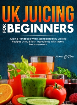 Hardcover UK Juicing For Beginners: Juicing Handbook With Essential Healthy Juicing Recipes Using British Ingredients With Metric Measurements Book