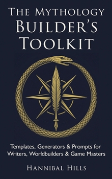 The Mythology Builder’s Toolkit: Templates, Generators, & Prompts for Writers, Worldbuilders, & Game Masters