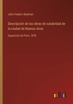 Descripción de las obras de salubridad de la ciudad de Buenos Aires: Esposición de Paris, 1878 (Spanish Edition)