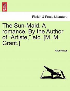 The Sun-Maid. A romance. By the Author of "Artiste," etc. [M. M. Grant.]