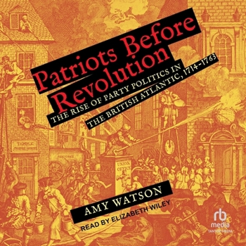 Patriots Before Revolution: The Rise of Party Politics in the British Atlantic, 1714-1763
