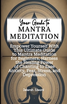 Your Guide to Mantra Meditation: Empower Yourself With This Ultimate Guide to Mantra Meditation for Beginners, Harness the Healing Power of Chanting to Ease Anxiety, Fear, Stress, and Depression