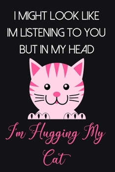 I Might Look Like Im Listening To You But In My Head I'm Hugging My Cat: Cute Cat Gifts for Women and Girls: Pink and Black Lined Paperback Journal for Cat Lovers