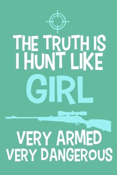 The Truth Is I Hunt Like Girl Very Armed Very Dangerous: Blank Lined Notebook Journal: Camping Camper Gift Adventure Hunting Presents For Girl Hunt ... Pages | Plain White Paper | Soft Cover Book