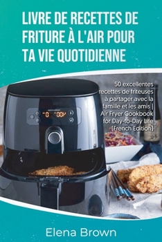 Livre de recettes de friture � l'air pour ta vie quotidienne: 50 excellentes recettes de friteuses � partager avec la famille et les amis- Air Fryer Cookbook for Day-to-Day Life - Air Fryer Cookbook f