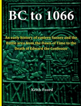 BC to 1066: An early history of eastern Sussex and the Battle area from the Dawn of Time to the death of Edward the Confessor