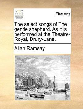 The Select Songs of The Gentle Shepherd, as it is performed at the Theatre-Royal, Drury-Lane
