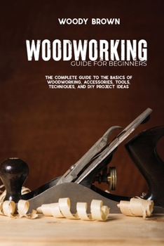 Paperback Woodworking Guide for Beginners: The Complete Guide To The Basics Of Woodworking, Accessories, Tools, Techniques, and DIY Project Ideas Book