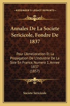 Annales De La Societe Sericicole, Fondre De 1837: Pour L'Amelioration Et La Propagation De L'Industrie De La Soie En France, Numero 1, Annee 1837 (1857)