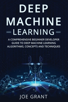 Paperback Deep Machine Learning: A Comprehensive Beginner's Developer Guide to Deep Machine Learning Algorithms, Concepts and Techniques Book