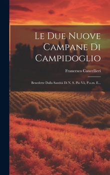 Le Due Nuove Campane Di Campidoglio: Benedette Dalla Santità Di N. S. Pio Vii, P.o.m. E... (Italian Edition)