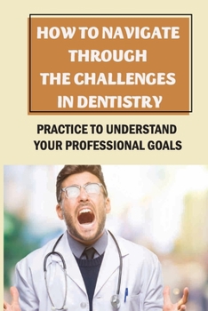Paperback How To Navigate Through The Challenges In Dentistry: Practice To Understand Your Professional Goals: Navigate Through The Challenges Book