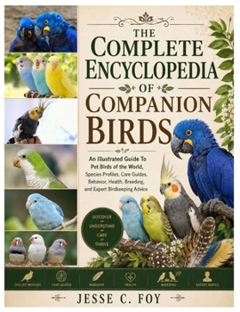 The Complete Encyclopedia of Companion Birds: An Illustrated Guide to Pet Birds of the World, Species Profiles, Care Guides, Behavior, Health, Breeding, and Expert Birdkeeping Advice