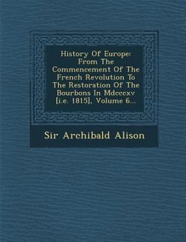History Of Europe From The Commencement Of The French Revolution To The Restoration Of The Bourbons In 1815, Volume 6...