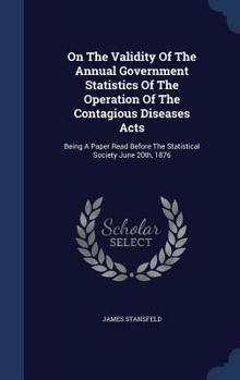 Hardcover On The Validity Of The Annual Government Statistics Of The Operation Of The Contagious Diseases Acts: Being A Paper Read Before The Statistical Societ Book