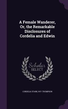 Hardcover A Female Wanderer, Or, the Remarkable Disclosures of Cordelia and Edwin Book