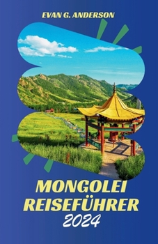 MONGOLEI REISEFÜHRER 2024: Entdecken Sie den fesselnden Charme und die außergewöhnlichen Wunder der Mongolei (German Edition)