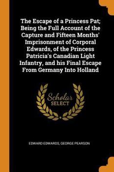 Paperback The Escape of a Princess Pat; Being the Full Account of the Capture and Fifteen Months' Imprisonment of Corporal Edwards, of the Princess Patricia's C Book