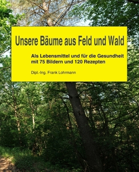 Unsere Bäume aus Feld und Wald: Als Lebensmittel und für die Gesundheit mit 75 Bildern und 120 Rezepten