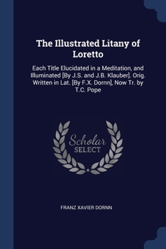 The Illustrated Litany of Loretto: Each Title Elucidated in a Meditation, and Illuminated [By J.S. and J.B. Klauber]. Orig. Written in Lat. [By F.X. Dornn], Now Tr. by T.C. Pope