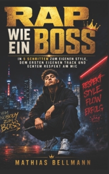 Rap wie ein Boss: In 5 Schritten zum eigenen Style, dem ersten eigenen Track und echtem Respekt am Mic (German Edition)