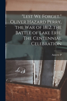 Lest we Forget. Oliver Hazard Perry, the war of 1812, the Battle of Lake Erie. The Centennial Celebration