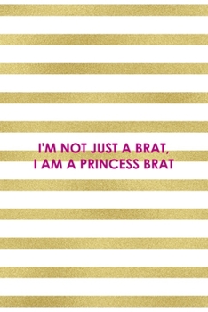 I'm Not Just A Brat, I Am A Princess Brat: All Purpose 6x9" Blank Lined Notebook Journal Way Better Than A Card Trendy Unique Gift Gold and White Striped Bratt