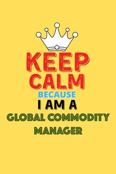 Keep Calm Because I Am A Global Commodity Manager  - Funny Global Commodity Manager Notebook And Journal Gift: Lined Notebook / Journal Gift, 120 Pages, 6x9, Soft Cover, Matte Finish