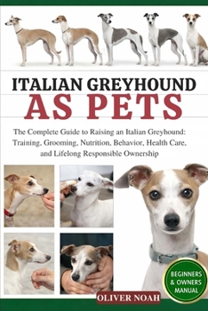 ITALIAN GREYHOUND AS PETS: The Complete Guide to Raising an Italian Greyhound: Training, Grooming, Nutrition, Behavior, Health Care, and Lifelong Responsible Ownership