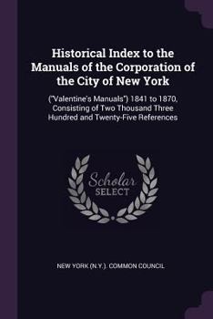 Paperback Historical Index to the Manuals of the Corporation of the City of New York: (Valentine's Manuals) 1841 to 1870, Consisting of Two Thousand Three Hundr Book