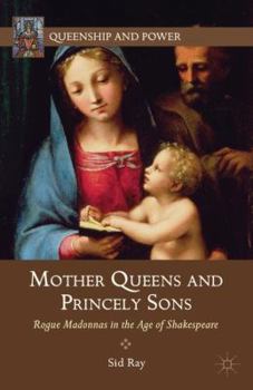 Mother Queens and Princely Sons: Rogue Madonnas in the Age of Shakespeare - Book  of the Queenship and Power