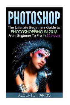 Paperback Photoshop: The Ultimate Beginners Guide to Photoshopping in 2016: From Beginner to Pro in 24 Hours Book