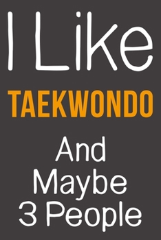 I Like Taekwondo And Maybe 3 People: Funny Gift Idea For Hobby Addict | Blank Lined Journal