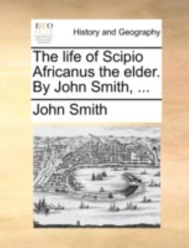 The life of Scipio Africanus the elder. By John Smith, ...