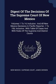 Digest of the Decisions of the Supreme Court of New Mexico: Volumes 1 to 14, Inclusive: And All New Mexico Decisions in Pacific Reporter, 1 to 106, Inclusive: With Table of Cases and with Rules of the