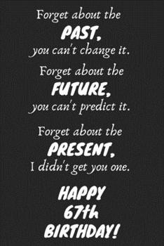 Paperback Forget about the past, you can't change it. Forget about the future, you can't predict it. Forget about the present, I didn't get you one. Happy 67th Book