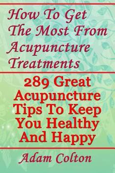 Paperback How To Get The Most From Acupuncture Treatments: 289 Great Acupuncture Tips To Keep You Healthy And Happy Book