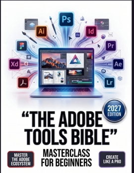The Adobe Tools Bible Masterclass for Beginners: The Definitive Step-by-Step Guide to Mastering Digital Design, Photography, and Video Editing—Comprehensive Global Workflows for Photoshop