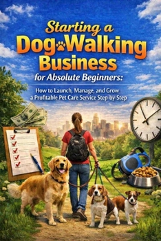 Starting a Dog Walking Business for Absolute Beginners: How to Launch, Manage, and Grow a Profitable Pet Care Service Step-by-Step (Complete Guide for New Entrepreneurs and Pet Lovers)