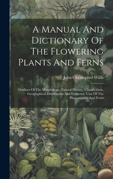 Hardcover A Manual And Dictionary Of The Flowering Plants And Ferns: Outlines Of The Morphology, Natural History, Classification, Geographical Distribution And Book