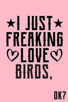 I Just Freaking Love Birds Ok: Animal Shelters or Rescues Adoption Notebook Flower Wide Ruled Lined Journal 6x9 Inch ( Legal ruled ) Family Gift Idea Mom Dad or Kids in Holidays - Cute Pink Cover
