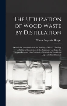 Hardcover The Utilization of Wood Waste by Distillation; a General Consideration of the Industry of Wood Distilling, Including a Description of the Apparatus Us Book