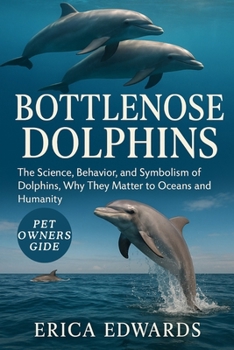 BOTTLENOSE DOLPHINS: The Science, Behavior, and Symbolism of Dolphins, Why They Matter to Oceans and Humanity.